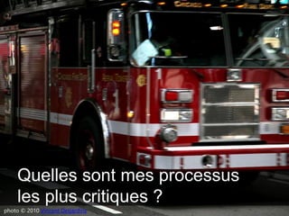 Quelles sont mes processus
les plus critiques ?
photo © 2010 Vincent Desjardins
 