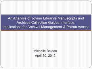 An Analysis of Joyner Library’s Manuscripts and
         Archives Collection Guides Interface:
Implications for Archival Management & Patron Access




                  Michelle Belden
                   April 30, 2012
 