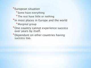 European situationSome have everythingThe rest have little or nothingIn most places in Europe and the worldMarginal groupOne country cannot experience success over years by itself.Dependant on other countries having success too.