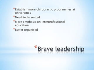 Brave leadershipEstablish more chiropractic programmes at universitiesNeed to be unitedMore emphasis on interprofessional educationBetter organised