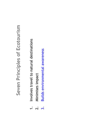 Seven Principles of Ecotourism

1.   Involves travel to natural destinations
2.   Minimises impact
3.   Builds environmental awareness
 