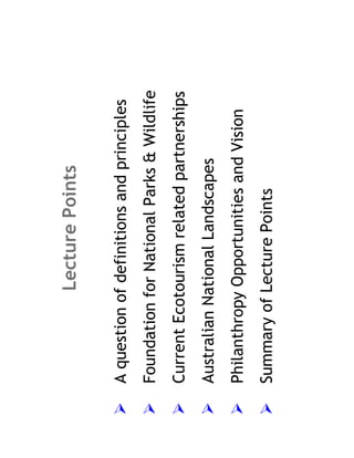 Lecture Points

A question of definitions and principles
Foundation for National Parks & Wildlife
Current Ecotourism related partnerships
Australian National Landscapes
Philanthropy Opportunities and Vision
Summary of Lecture Points
 