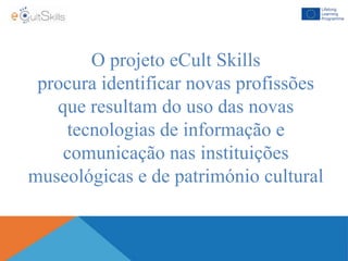 O projeto eCult Skills
procura identificar novas profissões
que resultam do uso das novas
tecnologias de informação e
comunicação nas instituições
museológicas e de património cultural
 