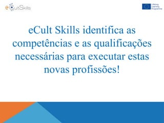 eCult Skills identifica as
competências e as qualificações
necessárias para executar estas
novas profissões!
 