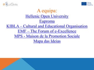 A equipa:
Hellenic Open University
Euproma
KIBLA – Cultural and Educational Organisation
EMF – The Forum of e-Excellence
MPS - Maison de la Promotion Sociale
Mapa das Ideias
 