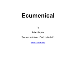 Ecumenical
by
Brian Birdow
Sermon text:John 17 & 2 John 6-11
www.cmcoc.org
 