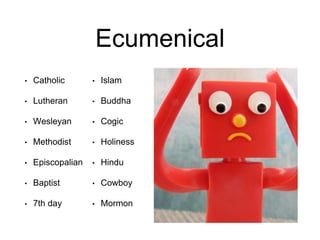 Ecumenical
• Catholic
• Lutheran
• Wesleyan
• Methodist
• Episcopalian
• Baptist
• 7th day
• Islam
• Buddha
• Cogic
• Holiness
• Hindu
• Cowboy
• Mormon
 
