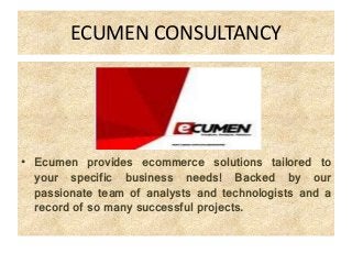 ECUMEN CONSULTANCY

• Ecumen provides ecommerce solutions tailored to
your specific business needs! Backed by our
passionate team of analysts and technologists and a
record of so many successful projects.

 