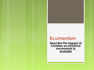 Ecumenism
Describe the impact of
Christian ecumenical
movements in
Australia
 