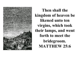 Then shall the
kingdom of heaven be
likened unto ten
virgins, which took
their lamps, and went
forth to meet the
bridegroom.
MATTHEW 25:6
 