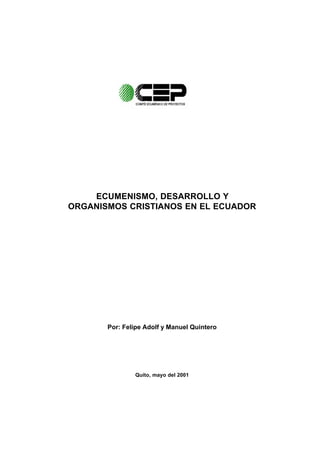 ECUMENISMO, DESARROLLO Y
ORGANISMOS CRISTIANOS EN EL ECUADOR




       Por: Felipe Adolf y Manuel Quintero




               Quito, mayo del 2001
 