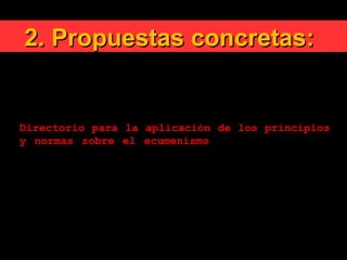 2. Propuestas concretas:2. Propuestas concretas:
El 25 de marzo de 1993, Su Santidad el Papa
Juan Pablo II aprobó la versión revisada del
Directorio para la aplicación de los principios
y normas sobre el ecumenismo, confirmándolo de
su autoridad y ordenando su publicación.
 