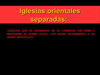Iglesias orientalesIglesias orientales
separadas:separadas:
IGLESIAS QUE SE SEPARARON DE LA COMUNION CON ROMA Y
MANTIENEN EL MISMO CULTO, LOS MISMO SACRAMENTOS Y EL
ORDEN APOSTOLICO.
1.Iglesia Ortodoxa Griega
2.Iglesia Ortodoxa Rusa
3.Iglesia Armenia
4.Iglesia Copta
5.Iglesia Caldea
 