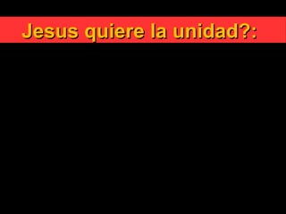 Jesus quiere la unidad?:Jesus quiere la unidad?:
Jesús mismo antes de su Pasión rogó para «que todos
sean uno»(Jn 17, 21).
Esta unidad, que el Señor dio a su Iglesia y en la
cual quiere abrazar a todos, no es accesoria, sino
que está en el centro mismo de su obra. No equivale a
un atributo secundario de la comunidad de sus
discípulos.
Pertenece en cambio al ser mismo de la comunidad.
Dios quiere la Iglesia, porque quiere la unidad y en
la unidad se expresa toda la profundidad de su ágape.
 