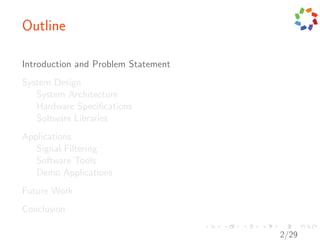 Outline

Introduction and Problem Statement
System Design
   System Architecture
   Hardware Speciﬁcations
   Software Libraries
Applications
   Signal Filtering
   Software Tools
   Demo Applications
Future Work
Conclusion

                                     2/29
 