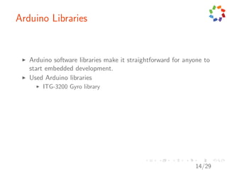 Arduino Libraries


   Arduino software libraries make it straightforward for anyone to
   start embedded development.
   Used Arduino libraries
       ITG-3200 Gyro library




                                                             14/29
 