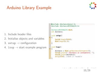 Arduino Library Example




1. Include header ﬁles
2. Initialise objects and variables
3. setup → conﬁguration
4. loop → start example program




                                      15/29
 