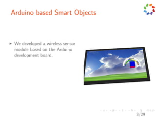 Arduino based Smart Objects



 We developed a wireless sensor
 module based on the Arduino
 development board.




                                  3/29
 