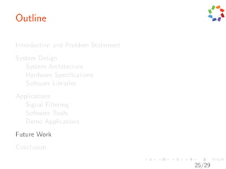 Outline

Introduction and Problem Statement
System Design
   System Architecture
   Hardware Speciﬁcations
   Software Libraries
Applications
   Signal Filtering
   Software Tools
   Demo Applications
Future Work
Conclusion

                                     25/29
 