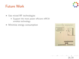 Future Work

 Use mixed RF technologies
     Support the more power eﬃcient nRF24
     wireless technology
 Minimise energy consumption




                                            26/29
 