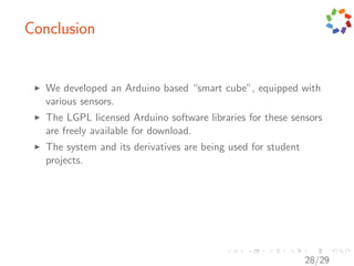 Conclusion


   We developed an Arduino based “smart cube”, equipped with
   various sensors.
   The LGPL licensed Arduino software libraries for these sensors
   are freely available for download.
   The system and its derivatives are being used for student
   projects.




                                                               28/29
 