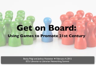 Get on Board:
Using Games to Promote 21st Century




       Becky Palgi and Joshua Hostetter ✦ February 4, 2012
         ECU Librarian to Librarian Networking Summit
 