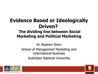 Evidence Based or Ideologically Driven?   The dividing line between Social Marketing and Political Marketing Dr Stephen Dann School of Management Marketing and International Business Australian National University 