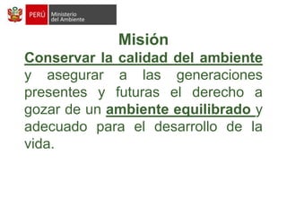 MisiónConservar la calidaddel ambientey asegurar a las generaciones presentes y futuras el derecho a gozar de un ambiente equilibrado y adecuado para el desarrollo de la vida. 