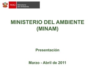 MINISTERIO DEL AMBIENTE (MINAM) Presentación Marzo - Abril de 2011 