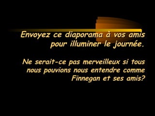 MG Production
Envoyez ce diaporama à vos amisEnvoyez ce diaporama à vos amis
pour illuminer le journée.pour illuminer le journée.
Ne serait-ce pas merveilleux si tousNe serait-ce pas merveilleux si tous
nous pouvions nous entendre commenous pouvions nous entendre comme
Finnegan et ses amis?Finnegan et ses amis?
 