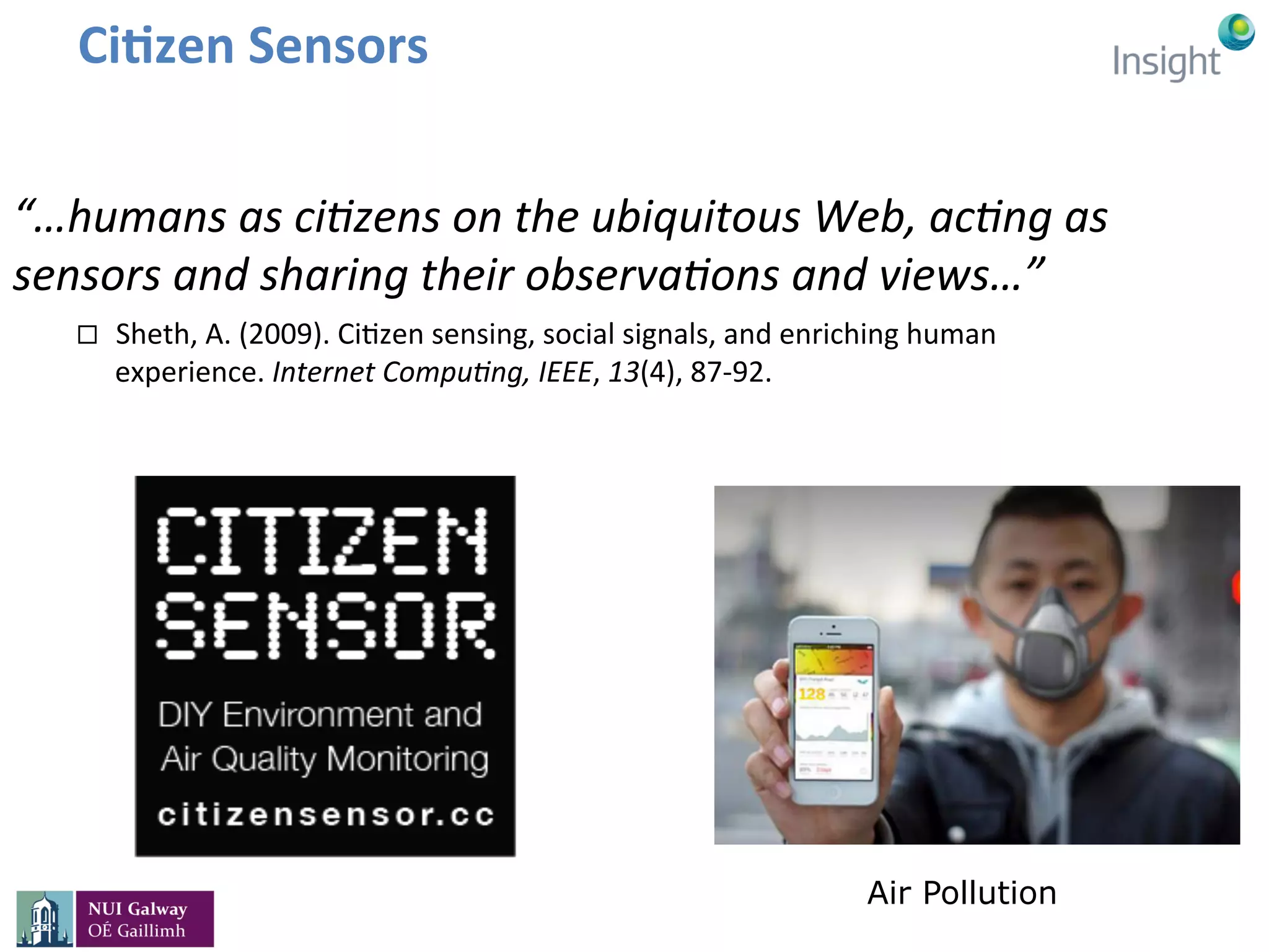 Ci>zen	Sensors	
“…humans	as	ci,zens	on	the	ubiquitous	Web,	ac,ng	as	
sensors	and	sharing	their	observa,ons	and	views…”	
¨  Sheth,	A.	(2009).	CiEzen	sensing,	social	signals,	and	enriching	human	
experience.	Internet	Compu,ng,	IEEE,	13(4),	87-92.	
Air Pollution
 