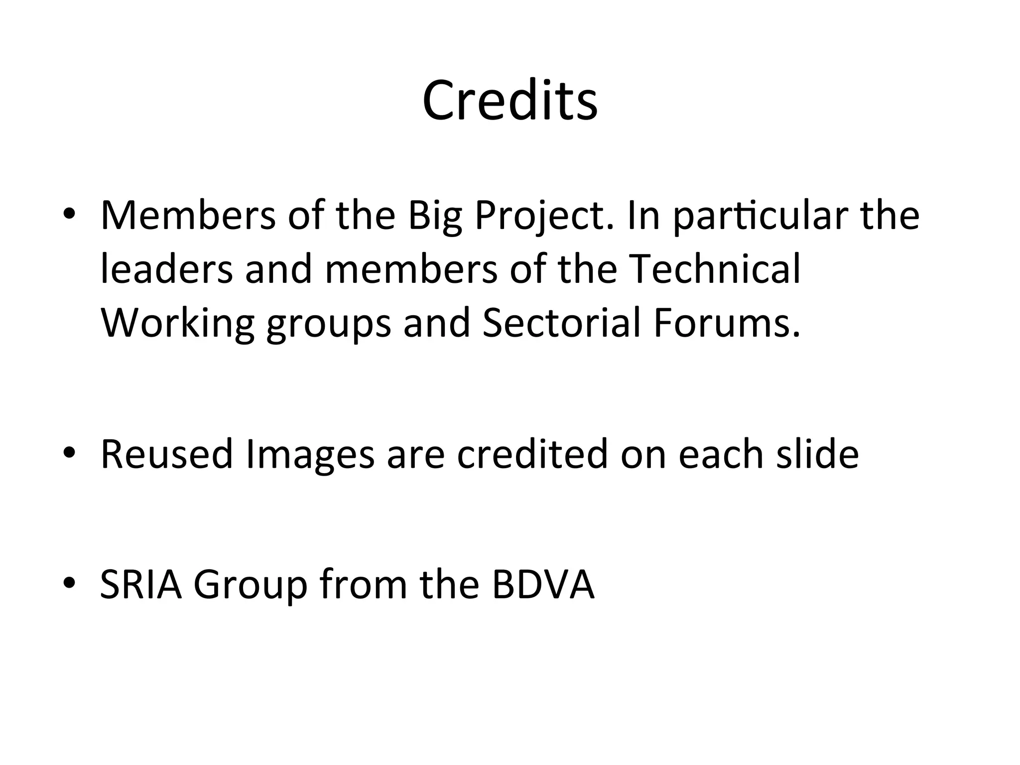 Credits	
•  Members	of	the	Big	Project.	In	parEcular	the	
leaders	and	members	of	the	Technical	
Working	groups	and	Sectorial	Forums.			
•  Reused	Images	are	credited	on	each	slide	
•  SRIA	Group	from	the	BDVA	
 