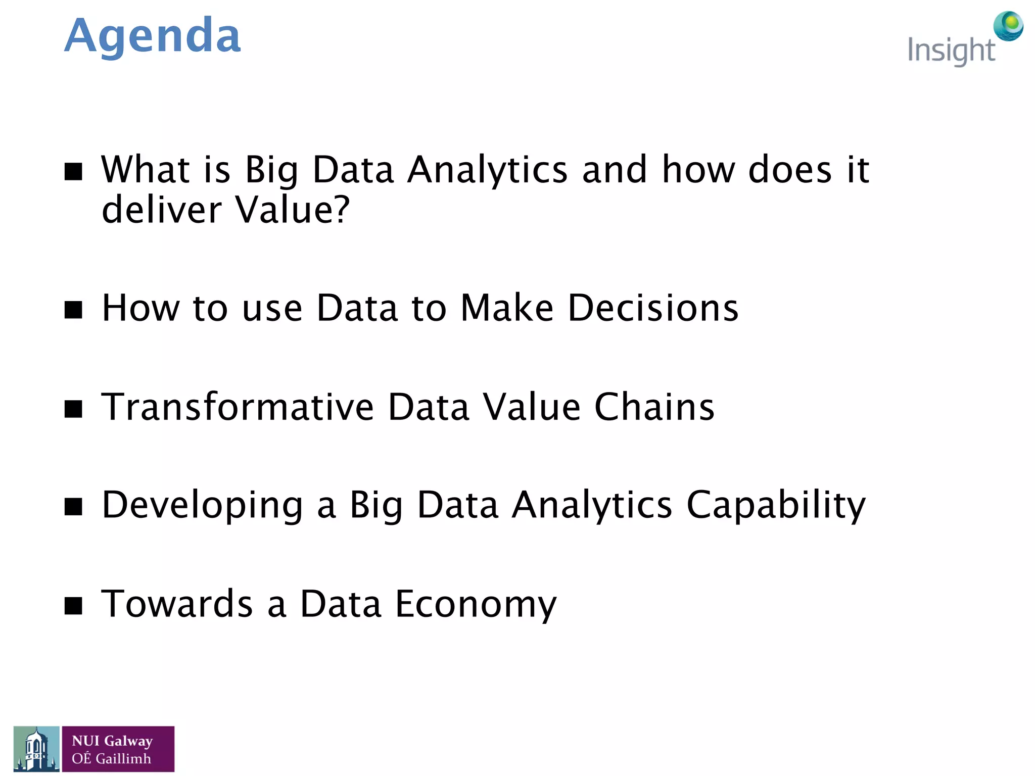 Agenda
n  What is Big Data Analytics and how does it
deliver Value?
n  How to use Data to Make Decisions
n  Transformative Data Value Chains
n  Developing a Big Data Analytics Capability
n  Towards a Data Economy
 
