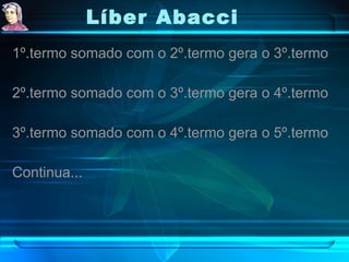 Líber Abacci   1º.termo somado com o 2º.termo gera o 3º.termo 2º.termo somado com o 3º.termo gera o 4º.termo 3º.termo somado com o 4º.termo gera o 5º.termo Continua... 