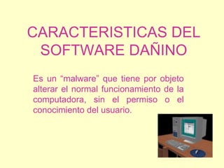 CARACTERISTICAS DEL SOFTWARE DAÑINO Es un “malware” que tiene por objeto alterar el normal funcionamiento de la computadora, sin el permiso o el conocimiento del usuario.  