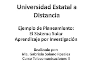 Ejemplo de Planeamiento: El Sistema Solar Aprendizaje por InvestigaciónRealizado por:Ma. Gabriela Solano RosalesCurso Telecomunicaciones II Universidad Estatal a Distancia 
