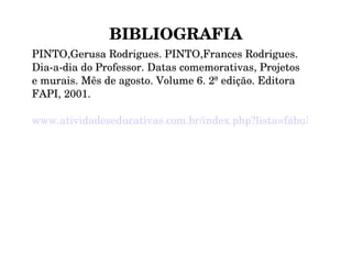 BIBLIOGRAFIA PINTO,Gerusa Rodrigues. PINTO,Frances Rodrigues. Dia-a-dia do Professor. Datas comemorativas, Projetos e murais. Mês de agosto. Volume 6. 2ª edição. Editora FAPI, 2001.  www.atividadeseducativas.com.br/index.php?lista=fábulas-lendas 