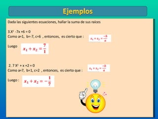 Dada las siguientes ecuaciones, hallar la suma de sus raíces  X 2  -7x +6 = 0 Como a=1,  b=-7, c=6  , entonces,  es cierto que : Luego  2. 7  X 2  + x +2 = 0 Como a=7,  b=1, c=2  , entonces,  es cierto que : Luego :  