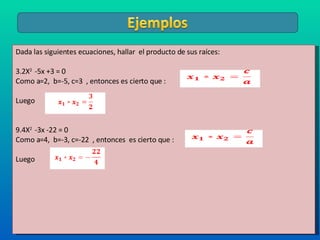 Dada las siguientes ecuaciones, hallar  el producto de sus raíces: 2X 2  -5x +3 = 0 Como a=2,  b=-5, c=3  , entonces es cierto que : Luego  4X 2  -3x -22 = 0 Como a=4,  b=-3, c=-22  , entonces  es cierto que : Luego  