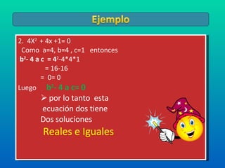 2.  4X 2  + 4x +1= 0 Como  a=4, b=4 , c=1  entonces  b 2 - 4 a c  = 4 2 -4*4*1   = 16-16 =  0= 0 Luego  b 2 - 4 a c= 0   por lo tanto  esta ecuación dos tiene Dos soluciones Reales e Iguales   