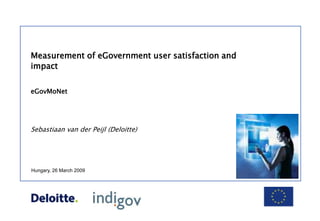 Measurement of eGovernment user satisfaction and impact eGovMoNet Sebastiaan van der Peijl (Deloitte) Hungary, 26 March 2009 