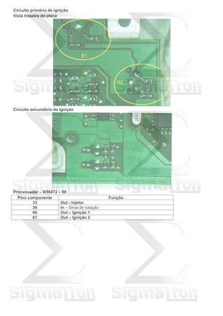 Circuito primário de ignição
Vista traseira da placa
Circuito secundário da ignição
Processador – B58472 – 68
Pino componente Função
33 Out - Injetor
36 In – Sinal de rotação
66 Out – Ignição 1
67 Out – Ignição 2
 