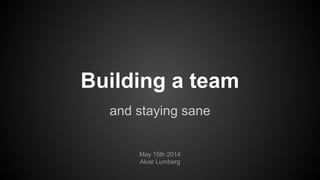 Building a team
and staying sane
May 15th 2014
Alvar Lumberg
 