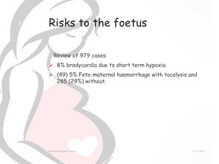 Risks to the foetus
Review of 979 cases:
 8% bradycardia due to short term hypoxia.
 (49) 5% Feto-maternal haemorrhage with tocolysis and
285 (29%) without.
9/14/2020External Cephalic Version
8
 