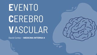 EVENTO
CEREBRO
VASCULAR
David Cortez – MEDICINA INTERNA II
 