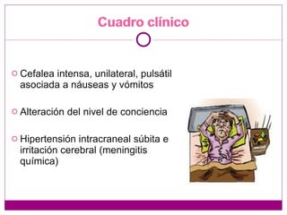 Cefalea intensa, unilateral, pulsátil asociada a náuseas y vómitos  Alteración del nivel de conciencia  Hipertensión intracraneal súbita e irritación cerebral (meningitis química) 