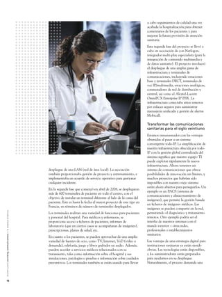 a cabo seguimientos de calidad una vez
                                                                                                                                                                                    acabada la hospitalización para obtener
                                                                                                                                                                                    comentarios de los pacientes y para
                                                                                                                                                                                    mejorar la futura provisión de atención
                                                                                                                                                                                    sanitaria.
                                                                                                                                                                                    Esta segunda fase del proyecto se llevó a
                                                                                                                                                                                    cabo en asociación de con Netlogon,
                                                                                                                                                                                    integrador multi-play especialista (para la
                                                                                                                                                                                    integración de contenido multimedia y
                                                                                                                                                                                    de datos sanitario). El proyecto involucró
                                                                                                                                                                                    el despliegue de una amplia gama de
                                                                                                                                                                                    infraestructura y terminales de
                                                                                                                                                                                    comunicaciones, incluyendo estaciones
                                                                                                                                                                                    base y terminales DECT, terminales de
                                                                                                                                                                                    voz IP/multimedia, estaciones analógicas,
                                                                                                                                                                                    conmutadores de red de distribución y
                                                                                                                                                                                    central, así como el Alcatel-Lucent
                                                                                                                                                                                    OmniPCX Enterprise IP PBX. La
                                                                                                                                                                                    infraestructura conectaba sitios remotos
                                                                                                                                                                                    por enlaces seguros para suministrar
                                                                                                                                                                                    mensajeria uniﬁcada y gestión de alertas
                                                                                                                                                                                    Mobicall.

                                                                                                                                                                                    Transformar las comunicaciones
                                                                                                                                                                                    sanitarias para el siglo veintiuno
                                                                                                                                                                                    Estamos entusiasmados con las ventajas
                                                                                                                                                                                    obtenidas al pasar a un sistema
                                                                                                                                                                                    convergente todo-IP. La simpliﬁcación de
                                                                                                                                                                                    nuestra infraestructura ofrecida por todo-
                                                                                                                                                                                    IP con la gestión global centralizada del
                                                                                                                                                                                    sistema signiﬁca que nuestro equipo TI
                                                                                                                                                                                    puede explotar rápidamente la nueva
                                                                                                                                                                                    infraestructura. Ahora tenemos un
                                                                                                               despliegue de una LAN (red de área local). La asociación             sistema de comunicaciones que ofrece
                                                                                                               también proporcionaba gestión de proyecto y entrenamiento, e         posibilidades de innovación sin límites, y
                                                                                                               implementaba un acuerdo de servicio operativo para gestionar         muchos proyectos que habrían sido
                                                                                                               cualquier incidente.                                                 imposibles con nuestro viejo sistema
                                                                                                                                                                                    están ahora abiertos para perseguirlos. Un
                                                                                                               En la segunda fase que comenzó en abril de 2008, se desplegaron
                                                                                                                                                                                    ejemplo es un PACS (sistema de
                                                                                                               más de 600 terminales de paciente en todo el centro, con el
                                                                                                                                                                                    comunicaciones y almacenamiento de
                                                                                                               objetivo de instalar un terminal diferente al lado de la cama del
                                                                                                                                                                                    imágenes), que permite la gestión basada
                                                                                                               paciente. Este es hasta la fecha el mayor proyecto de este tipo en
                                                                                                                                                                                    en ﬁcheros de imágenes médicas. Las
                                                                                                               Francia, en términos de número de terminales desplegados.
                                                                                                                                                                                    imágenes se pueden compartir en la red,
A l c a t e l - L u c e n t e n r i c h i n g c o m m u n i c a t i o n s > l a e m p re s a d i n á m i c a




                                                                                                               Los terminales realizan una variedad de funciones para pacientes     permitiendo el diagnóstico y tratamiento
                                                                                                               y personal del hospital. Para médicos y enfermeras, se               remotos. Otro ejemplo podría ser el
                                                                                                               proporciona acceso a ﬁcheros de pacientes, informes de               interfaz de nuestros sistemas con el
                                                                                                               laboratorio (que en ciertos casos se acompañaran de imágenes),       mundo exterior – otras redes,
                                                                                                               prescripciones, planes de salud, etc.                                profesionales o establecimientos
                                                                                                                                                                                    sanitarios.
                                                                                                               En cuanto a los pacientes, se pueden aprovechar de una amplia
                                                                                                               variedad de fuentes de ocio, como TV, Internet, VoD (vídeo a         Las ventajas de una estrategia digital para
                                                                                                               demanda), telefonía, juego y libros grabados en audio. Además,       instituciones sanitarias ya están siendo
                                                                                                               pueden acceder a servicios médicos relacionados con su               obvias. Las tecnologías están disponibles,
                                                                                                               tratamiento, tales como información sobre el hospital y sus          y los suministradores están preparados
                                                                                                               instalaciones, patologías o pruebas e información sobre cuidados     para ayudarnos en su despliegue.
                                                                                                               preventivos. Los terminales también se están usando para llevar      Naturalmente, el proceso demanda una




18
 