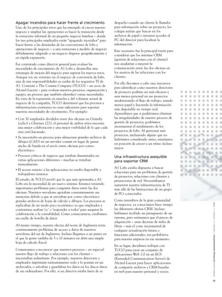 Apagar incendios para hacer frente al crecimiento                   despacho cuando un cliente le llamaba
Uno de los principales retos que ha emergido al crecer nuestro      para información sobre un proyecto, los
negocio y ampliar las operaciones es hacer la transición desde      colegas tenían que buscar en los
la estructura informal de un pequeño negocio familiar – donde       archivos de papel o intentar acceder al
los tres principales empleados están “apagando incendios” para      PC del director para localizar la
hacer frente a las demandas de las conversiones de lofts y          información.
operaciones de negocio – a una estructura y modelo de negocio
                                                                    Este escenario fue la principal razón para
debidamente adaptado a un negocio disperso geográﬁcamente y
                                                                    considerar que los sistemas CRM
en rápida expansión.
                                                                    (gestión de relaciones con el cliente)
Fui contratado como director general para evaluar las               nos ayudarían a mejorar la
necesidades de crecimiento de A1 Lofts y desarrollar una            comunicación entre las dos oﬁcinas en
estrategia de mejora del negocio para superar los nuevos retos.     los asuntos de las relaciones con los
Aunque soy un veterano en el negocio de conversión de lofts,        clientes.
una de mis responsabilidades es cuidar de los requisitos TI de
                                                                    Por ello llevamos a cabo una iniciativa
A1. Contraté a The Comms Company (TCCO) – un socio de
                                                                    para identiﬁcar como nuestros directores
Alcatel-Lucent – para evaluar nuestros procesos, organización y
                                                                    de proyecto podrían ser más eﬁcaces y
equipo, un proceso que también identiﬁcó varias necesidades.
                                                                    usar menos personal en sus proyectos
En vista de la expansión en marcha y del volumen actual de
                                                                    modernizando el ﬂujo de trabajo, usando
negocio de la compañía, TCCO determinó que los procesos e
                                                                    menos papel y haciendo la información
infraestructura existentes no eran suﬁcientes para soportar
                                                                    más disponible en tiempo real.
nuestras necesidades de crecimiento. Por ejemplo:
                                                                    Aprendimos que si pudiéramos eliminar
•   Con 30 empleados divididos entre dos oﬁcinas en Grimsby         las irregularidades de nuestro proceso de
    (ocho) y Chertsey (22), el personal de ambos sitios necesita    gestión de proyectos, podríamos
    una mejor colaboración y una mejor visibilidad de lo que cada   incrementar el rendimiento de los
    sitio está haciendo.                                            proyectos de lofts. Al gestionar más
                                                                    proyectos, incluyendo alguno que no
•   Se necesitaba un proceso para almacenar grandes archivos de
                                                                    habríamos considerado antes, estaríamos
    dibujos (CAD) en un servidor común en lugar de gastar
                                                                    en posición de crecer a un ritmo incluso
    ancho de banda en el envío entre oﬁcinas por correo
                                                                    mayor.
    electrónico.
•   Procesos críticos de negocio que estaban diseminados en         Una infraestructura asequible
    varias aplicaciones diferentes – muchas se trataban             para soportar CRM
    manualmente.
                                                                    A1 Lofts estaba dispuesta a buscar
•   El acceso remoto a las aplicaciones no estaba disponible a
                                                                    soluciones para sus problemas de gestión
    trabajadores remotos.
                                                                    de proyectos, relaciones con clientes y
El estudio de TCCO reveló que lo que más apremiaba a A1             prestaciones de red. Necesitábamos
Lofts era la necesidad de un nuevo sistema: Estamos teniendo        aumentar nuestra infraestructura de TI
importantes problemas para compartir datos entre las dos            más allá de las limitaciones de un grupo
oﬁcinas. Nuestros servidores agotaban constantemente sus            de PCs conectados.
memorias debido a que se enviaban por correo electrónico
grandes archivos de hojas de cálculo y dibujos. Los procesos se     Como miembros de la gran comunidad


                                                                                                                 Alcatel-Lucent enriching communications > volumen 3 > número 1 > 2009
replicaban de un modo poco económico ya que empleados y             de negocios, ya conocíamos hace tiempo
contratistas usaban ‘cc’ o ‘responder a todos’ para asegurar la     las diferentes ofertas CRM. Incluso
colaboración y la contabilidad. Como consecuencia, creábamos        habíamos recibido un presupuesto de un
un cuello de botella de datos                                       sistema, pero estimamos que el precio de
                                                                    adquisición – unas decenas de miles de
Al mismo tiempo, nuestra oﬁcina del norte de Inglaterra tenía       libras – más el coste incremental de
continuamente problemas de acceso a datos de nuestros               cualquier actualización futura o
servidores del sur de Inglaterra. Incluso llegamos a un punto en    funciones adicionales, era prohibitiva
el que la gente tardaba de 5 a 10 minutos en abrir una simple       para nuestra empresa en ese momento.
hoja de cálculo Excel.
                                                                    En su lugar, decidimos trabajar con
Comenzamos a reconocer que nuestros procesos – en especial          TCCO para crear un conjunto de
nuestro ﬂujo de trabajo y relaciones con los clientes –             aplicaciones Web 2.0 en un ECS
necesitaban rediseñarse. Por ejemplo, nuestros directores y         (Extended Communication Server) de
empleados imprimían rutinariamente todo y lo ponían en un           Alcatel-Lucent para hacer aplicaciones
archivador, o salvaban y guardaban los datos en los discos duros    de compartir archivos y CRM basadas
de sus ordenadores. Por ello, si un director estaba fuera de su     en web para nuestro personal y socios.

                                                                                                                 21
 