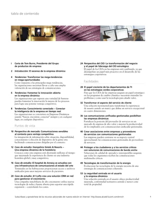 tabla de contenido




i   Carta de Tom Burns, Presidente del Grupo                                 24 Perspectiva del CIO: La transformación del negocio
    de productos de empresa                                                     y el papel de liderazgo del CIO estratégico
                                                                                 El papel de los CIOs en las empresas está cambiando, ya que
2   Introducción: El ascenso de la empresa dinámica                              desempeñan un papel más proactivo en el desarrollo de las
                                                                                 estrategias corporativas.
4   Tendencias: Transformar las mega-tendencias
    en mega-oportunidades
    Como respuesta a las principales mega tendencias,                            Facilidades
    las organizaciones necesitan llevar a cabo una amplia
    valoración de sus estrategias de comunicaciones.                         28 El papel creciente de los departamentos de TI
                                                                                en las estrategias verdes corporativas
6   Tendencias: Fomentar la innovación abierta                                   Para que los CIOs de las empresas jueguen un papel estratégico
    en la empresa dinámica                                                       en los programas de cambio climático necesitan entender los
    Las organizaciones que superen una variedad de barreras                      problemas y como usar la tecnología para añadir valor..
    pueden fomentar la innovación la mejora de los procesos
    para logra una potente ventaja competitiva.                              32 Transformar el aspecto del servicio de cliente
                                                                                 Una solución incremental para transformar la experiencia
8   Tendencias: Conocimiento conectado – Conectar                                de usuario usando un marco que deﬁne un servicio excepcional
    la inteligencia de la empresa en tiempo real                                 en cuatro dimensiones.
    Las organizaciones se convierten en Empresas Dinámicas
    usando “buscar, encontrar, conectar” siempre y en cualquier              36 Las comunicaciones uniﬁcadas gestionadas posibilitan
    lugar, en cualquier dispositivo.                                            las empresas dinámicas
                                                                                 Fortalecer la posición del proveedor de servicios en un
                                                                                 mercado de empresa de alto valor y mejorar la productividad
    Puntos de vista                                                              de los empleados con comunicaciones uniﬁcadas gestionadas.

10 Perspectiva de mercado: Comunicaciones sensibles                          40 Crear asociaciones entre empresas y proveedores
   al contexto para ventaja competitiva                                         de servicios con comunicaciones gestionadas
    La integración de información sobre situación, disponibilidad,               Las empresas pueden centrarse en su negocio central
    conocimiento y elección de dispositivo de la gente esta                      aprovechando las comunicaciones gestionadas de proveedores
    facilitando comunicaciones dirigidas por el contexto.                        de servicios.

12 Caso de estudio: Hampshire Hotels & Resorts –                             44 Proteger a los ciudadanos y a los servicios críticos
   Una empresa dinámica de la hostelería                                        con soluciones de comunicaciones de banda ancha
    Conozca como esta empresa está ahorrando millones al tiempo                  Soluciones de calidad de operador e interoperables aseguran
    que mejorando la experiencia de cliente en una industria                     que todas los organismos reciben las comunicaciones
    hostelera global y muy competitiva.                                          multimedia críticas.

16 Caso de estudio: El hospital de Annecy se actualiza con                   49 Tecnologías de transformación de la energía
   una infraestructura de comunicaciones al estado del arte                      Evolucionar las tecnologías de la energía necesita de una
    Terminales en las habitaciones proporcionan acceso a archivos                estrategia de comunicaciones coherente.
    uniﬁcados para unos mejores servicios de pacientes.
                                                                             53 La seguridad centrada en el usuario
20 Caso de estudio: A1 Lofts crea una solución CRM en red                       y la empresa dinámica
   para gestionar el crecimiento                                                 Una solución centrada en el usuario ofrece productividad
    Una compañía inmobiliaria de alto crecimiento utiliza nuevas                 mejorada, conformidad normativa asistida y menor coste
    tecnologías de redes y fuente abierta para soportar una rápida               total de propiedad.
    expansión – controlando los costes.



    Subscríbase y aprovéchese de los recursos adicionales de nuestra edición en Internet: http://www.alcatel-lucent.com/enrich                    1
 