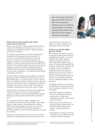 Bain & Company entrevistó a
                                                                                                                        ejecutivos de 362 ﬁrmas. El
                                                                                                                        80% de los ejecutivos
                                                                                                                        opinaron que sus compañías
                                                                                                                        proporcionaban las mejores
                                                                                                                        experiencias de cliente, pero
                                                                                                                        sólo el 8% de los clientes
                                                                                                                        estuvieron de acuerdo.5


Enlace directo entre el servicio de cliente                                                                      conversación que se mantiene en el
y valor para el accionista                                                                                       tiempo y en el lugar, creando una rica
Mejor servicio de cliente y mejores interacciones generan un                                                     experiencia de servicio de cliente.
aumento de la ﬁdelidad y de la satisfacción, que a su vez,
asegura mejores resultados del negocio y mejor crecimiento                                                       Construir un puente digital
como líder en la industria.                                                                                      para los clientes
                                                                                                                 Históricamente, los sistemas y procesos
Por ejemplo, nuevas evidencias cientíﬁcas muestran que la
                                                                                                                 de cada tipo de interacción de cliente se
satisfacción del cliente genera mayores retornos a los
                                                                                                                 desplegaban por separado – con pobres
accionistas – más del 50% por encima de un índice de
                                                                                                                 resultados. El sitio físico donde se
mercado. Un artículo reciente analiza el impacto en la
                                                                                                                 sentaba el personal de atención al
valoración de la ﬁrma en un periodo de diez años empleando
                                                                                                                 cliente importaba realmente, ya que su
múltiplos y modelos prestados directamente de las prácticas de
                                                                                                                 sistema de comunicación dedicado solía
las ﬁnanzas. Los resultados indican que una cartera de acciones
                                                                                                                 determinar con frecuencia el alcance de
compuesta por ﬁrmas comerciales con elevados niveles de
                                                                                                                 la comunicación rica. Las PBXs no
satisfacción del cliente supera el índice 500 de Standard &
                                                                                                                 “hablaban” entre sí, ni lo hacían los
Poor en retornos acumulativos – 312 dólares (242 euros) frente
                                                                                                                 profesionales del servicio de cliente en
a 205 dólares (159 euros).3
                                                                                                                 diferentes centros de contacto. Con
El análisis de Bain & Company sobre medidas de satisfacción                                                      frecuencia tenían diferentes procesos de
del cliente mediante “Net Promoter Scores” muestra que los                                                       negocio y de entrenamiento para dar
líderes NPS superan a sus pares en más de 2,5 veces.4 A nivel                                                    servicios a diferentes productos o líneas
micro, el crecimiento proviene del aumento de las compras, de                                                    de negocio.
la apertura a las ofertas de ventas complementarias y de ventas
                                                                                                                 Sin embargo, las barreras técnicas para
ascendentes, de la mayor cuota de cartera, de los reducidos
                                                                                                                 consolidar sistemas y procesos han caído
abandonos y reclamaciones y de los avales cliente a cliente.


                                                                                                                                                                                         Alcatel-Lucent enriching communications > volumen 3 > número 1 > 2009
                                                                                                                 con los emergentes estándares técnicos.
¿Cómo podrían los ejecutivos priorizar las oportunidades para                                                    Por ejemplo:
transformar el servicio de cliente a través de puntos de                                                         • Estándares   y redes IP convergentes
contacto tan diferentes como las tiendas de teléfonos móviles                                                      tales como SIP derriban las barreras
de forma que produzcan fans incondicionales o promotores                                                           entre los sitios, e incluso entre
netos?                                                                                                             compañías, para ayudar a crear un pool
En el estudio de Accenture, cuando se preguntó a los                                                               de recursos virtual.
consumidores priorizar el canal único preferido a usar cuando                                                    • vXML   suministra un interfaz de voz
hay poco tiempo, eligieron abrumadoramente el teléfono                                                             para aprovechar la infraestructura y las
(56%) cuando querían negociar o discutir una transacción,                                                          aplicaciones Web existentes, para
seguido por el e-mail (35%) cuando tenían preguntas o                                                              ayudar a compartir respuestas y
peticiones especíﬁcas y querían revisar las respuestas y opciones                                                  recursos.
por si mismos.
                                                                                                                 • Conocimiento    y contexto son cada vez
Integrar estos dos canales (y otros) en un centro de servicios                                                     más explícitos y localizables para ayudar
virtual unirá todas las interacciones del cliente en una única                                                     a producir resultados consistentes.

                                                                                                                                                                                         33
3 ©2008, The Long-Term Stock Market Valuation of Customer Satisfaction, Journal of Marketing (vol. 72), Lerzan   5 ©2006, Seven Things You Need to Know About Marketing in the 21st
  Aksoy, Bruce Cooil, Christopher Groening, Timothy L. Keiningham, & Atakan Yalçın                                 Century, World Business, James Allen and Rob Markey, Bain & Company
4 ©2006, The Ultimate Question: Driving Good Proﬁts and True Growth, Fred Reichheld
 